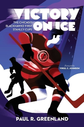 Victory on Ice: The Chicago Blackhawks' First Stanley Cups by Paul R Greenland 9780965912815