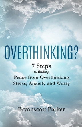 Overthinking?: 7 Steps to finding Peace from Overthinking Stress, Anxiety and Worry by Bryanscott Parker 9780966030006