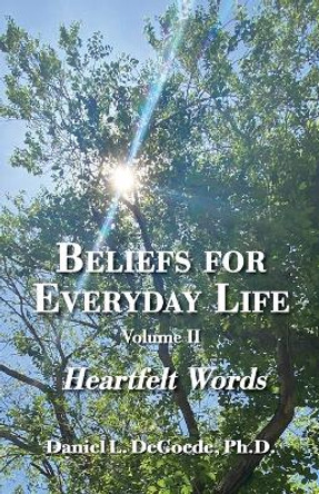 Beliefs for Everyday Life, Volume II, Heartfelt Words by Daniel L Degoede 9780966374568