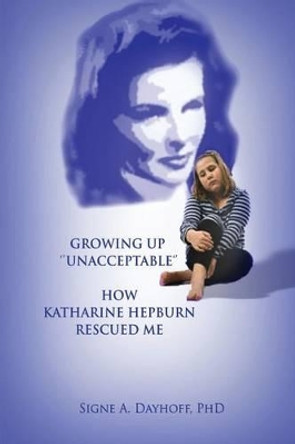Growing Up &quot;Unacceptable&quot;: How Katharine Hepburn Rescued Me by Signe a Dayhoff Phd 9780967126548