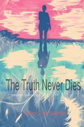The Truth Never Dies: Life Never Ceases by Valter Dos Santos 9780957330269