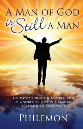 A Man of God Is Still a Man: Understanding the natural side of a spiritual man in a marital or dating relationship by Philemon 9780962299681