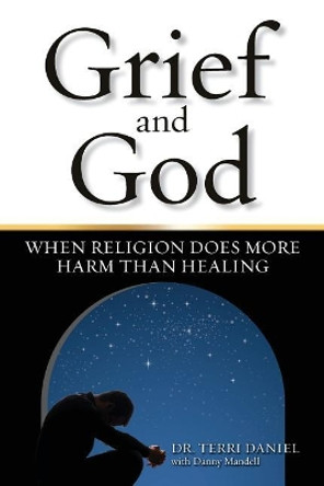 Grief and God: When Religion Does More Harm Than Healing by Terri Daniel 9780962306204