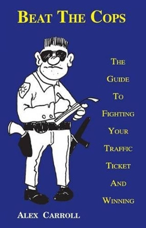 Beat the Cops: The Guide to Fighting Your Traffic Ticket and Winning by Alex Carroll 9780963464118