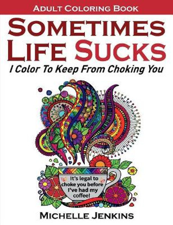 Sometimes Life Sucks! - Adult Coloring Book: I Color To Keep From Choking You by Michelle D Jenkins 9780967979540