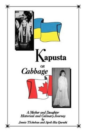 Kapusta or Cabbage - A Mother and Daughter Historical and Culinary Journey by Jennie Ts Choban 9780969955603