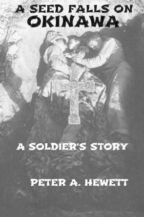 A Seed Falls On Okinawa: A Soldier's Story by Peter A Hewett 9780971177451