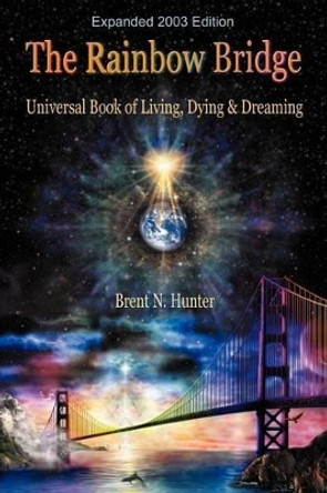 The Rainbow Bridge: Universal Book of Living, Dying and Dreaming by Brent N Hunter 9780971402812