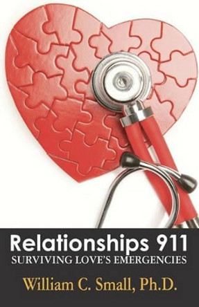 Relationships 911: Surviving Love's Emergencies by William C Small 9780971551572