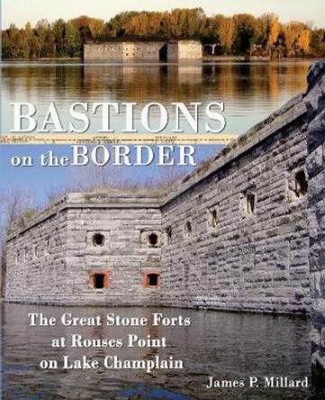 Bastions on the Border: The Great Stone Forts at Rouses Point on Lake Champlain by James P Millard 9780974985411