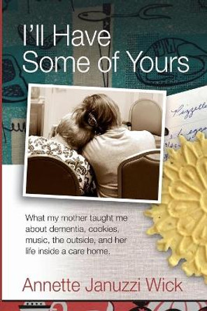 I'll Have Some of Yours: What my mother taught me about cookies, music, the outside, and her life inside a care home. by Annette Januzzi Wick 9780977485611