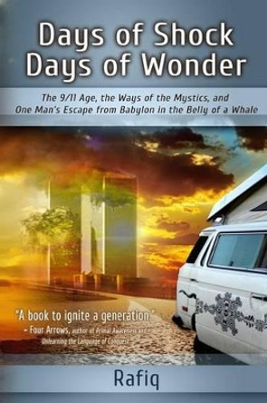 Days of Shock, Days of Wonder: The 9/11 Age, the Ways of the Mystics, and One Man's Escape from Babylon in the Belly of a Whale by Rafiq 9780973656114