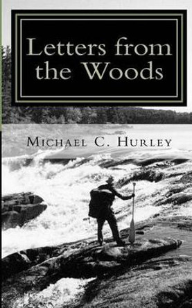 Letters from the Woods: Looking at Life Through the Window of Wilderness by Michael C Hurley 9780976127529