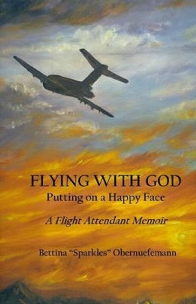 Flying With God: Putting on a Happy Face: A Flight Attendant Memoir by Bettina &quot;sparkles&quot; Obernuefemann 9780976878278