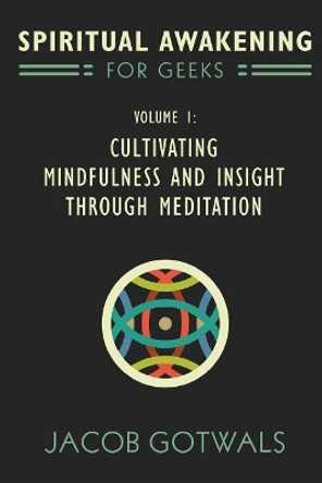 Spiritual Awakening for Geeks, Volume 1: Cultivating Mindfulness and Insight Through Meditation by Jacob Gotwals 9780977361038