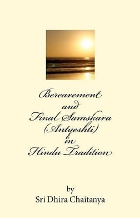 Bereavement and Final Samskara (Antyeshti) in Hindu Tradition: Psychology of Bereavement, Last rites in Hinduism, Religious ceremonies during mourning period and thereafter, life after death. by Dhira Chaitanya 9780977700813
