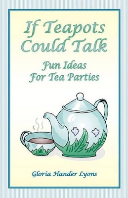If Teapots Could Talk: Fun Ideas For Tea Parties by Gloria Hander Lyons 9780979061820
