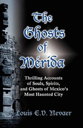 The Ghosts of Merida: Thrilling Accounts of Souls, Spirits, and Ghosts of Mexico's Most Haunted City by Louis E V Nevaer 9780979117688