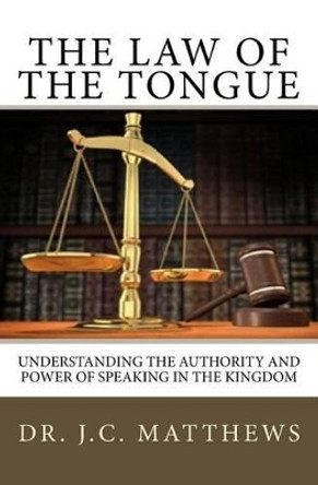 The Law of the Tongue: Understanding the Authority and Power of Speaking in the Kingdom by J C Matthews 9780979255465