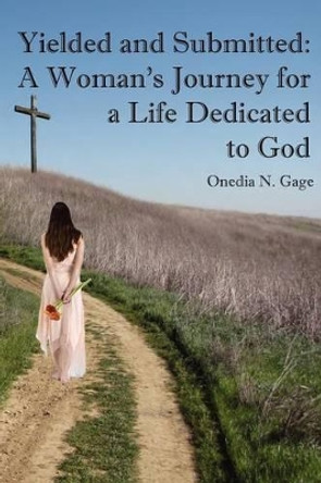 Yielded and Submitted: A Woman's Journey for a Life Dedicated to God by Onedia N Gage 9780980100297