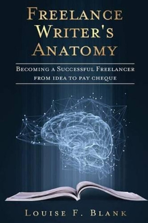 Freelance Writer's Anatomy: Becoming a Successful Freelancer from Idea to Pay Cheque by Louise F Blank 9780980895810
