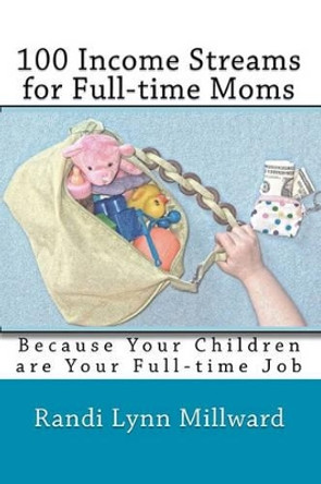 100 Income Streams for Full-Time Moms: Because Your Children Are Your Full-Time Job by Randi Lynn Millward 9780982733417