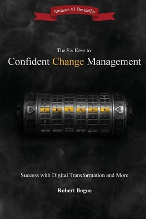 The Six Keys to Confident Change Management: Success with Digital Transformation and More by Robert L Bogue 9780982419847