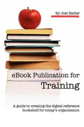 eBook Publication for Training: A guide to creating the digital reference bookshelf for today's organization by Joel Zarley Zarley 9780982652329