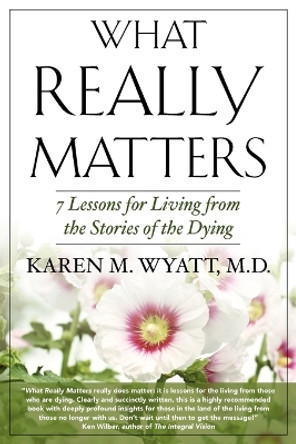 What Really Matters: 7 Lessons for Living from the Stories of the Dying by Karen M Wyatt 9780982685525