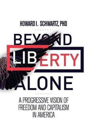 Beyond Liberty Alone: A Progressive Vision of Freedom and Capitalism in America by Phd Howard I Schwartz 9780982832516