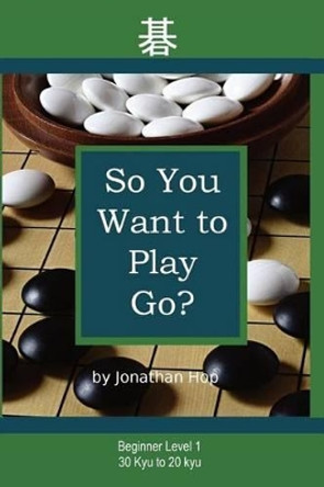 So You Want to Play Go? by Jonathan L Hop 9780982910603