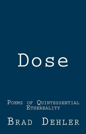 Dose: Poems of Quintessential Ethereality by Brad Dehler 9780982973318