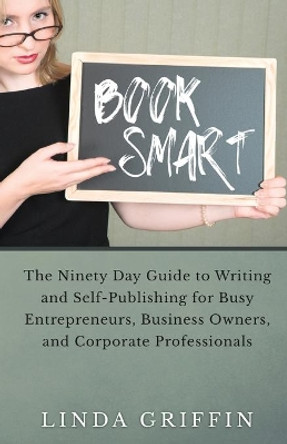 Book Smart: The Ninety-day Guide to Writing and Self-Publishing for Busy Entrepreneurs, Business Owners, and Corporate Professionals by Linda Griffin 9780982934531