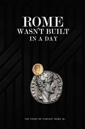 Rome Wasn't Built In A Day: The Story Of Vincent Rome Jr by Vincent Rome Jr 9780692638484