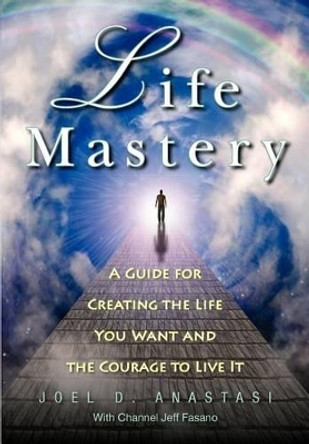 Life Mastery: Creating the Life You Want and the Courage to Live it by Joel D Anastasi 9780983143338