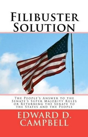 Filibuster Solution: The People's Answer to theSenate's Super Majority RulesorReturning the Senate to theStates and the People by Edward D Campbell Jd 9780983479505