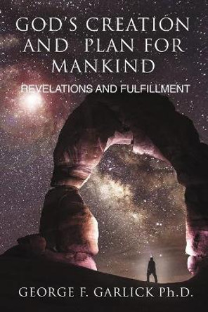 God's Creation and Plan for Mankind: Revelations and Fulfillment by George F Garlick 9780983585794