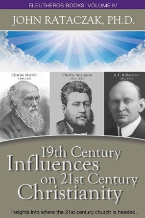 19th CENTURY INFLUENCES ON 21ST CENTURY CHRISTIANITY: Insights into where the 21st century church headed. by John Rataczak 9780983625773