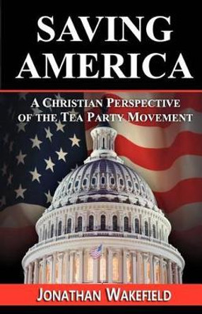 Saving America - A Christian Perspective of the Tea Party Movement by Jonathan Wakefield 9780983749622