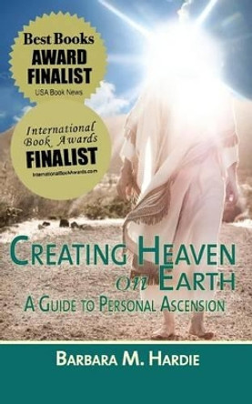 Creating Heaven on Earth: A Guide to Personal Ascension by Barbara M Hardie 9780983753308