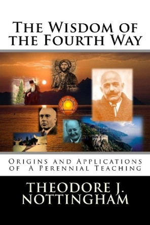 The Wisdom of the Fourth Way: Origins and Applications of A Perennial Teaching by Theodore J Nottingham 9780983769705