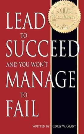 Lead to Succeed and You Won't Manage to Fail by Corey W Grant 9780983855903