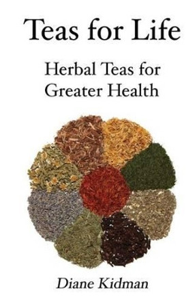 Teas for Life: 101 Herbal Teas for Greater Health by Diane Kidman 9780983915577