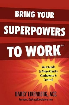 Bring Your Superpowers to Work: Your Guide to More Clarity, Confidence & Control by Darcy Eikenberg Acc 9780983987406