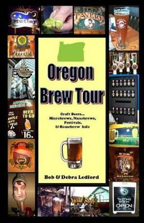 Oregon Brew Tour: Craft Beers...Microbrews, Nanobrews, Festivals, & Homebrew Info by Debra Ledford 9780984077717