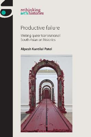 Productive Failure: Writing Queer Transnational South Asian Art Histories by Alpesh Kantilal Patel