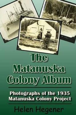 The Matanuska Colony Album: Photographs of the 1935 Matanuska Colony Project by Helen Hegener 9780984397792