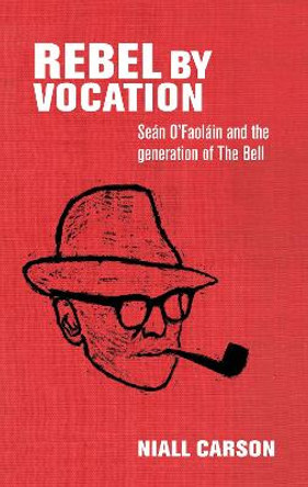 Rebel by Vocation: SeaN O'Faolain and the Generation of the Bell by Niall Carson