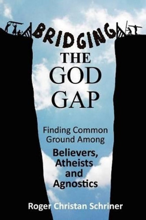 Bridging the God Gap: Finding Common Ground Among Believers, Atheists and Agnostics by Roger Christan Schriner 9780984584000