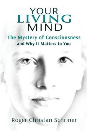 Your Living Mind: The Mystery of Consciousness and Why It Matters to You by Roger Christan Schriner 9780984584017